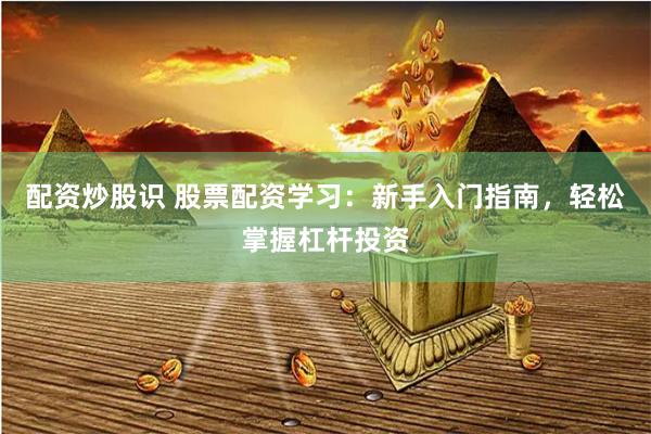 配资炒股识 股票配资学习：新手入门指南，轻松掌握杠杆投资