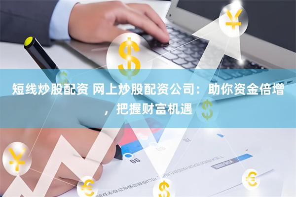 短线炒股配资 网上炒股配资公司：助你资金倍增，把握财富机遇