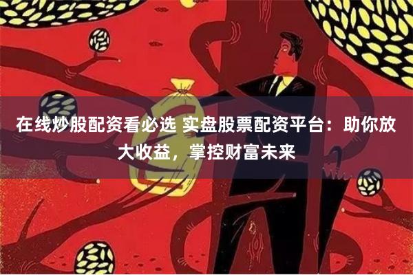 在线炒股配资看必选 实盘股票配资平台：助你放大收益，掌控财富未来
