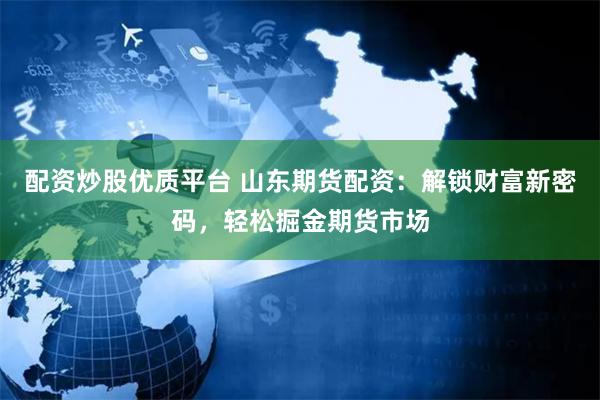 配资炒股优质平台 山东期货配资：解锁财富新密码，轻松掘金期货市场