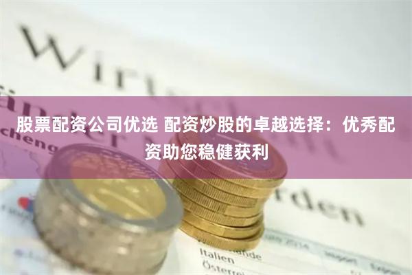 股票配资公司优选 配资炒股的卓越选择：优秀配资助您稳健获利