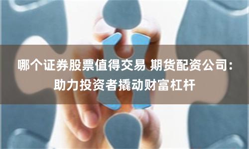 哪个证券股票值得交易 期货配资公司：助力投资者撬动财富杠杆