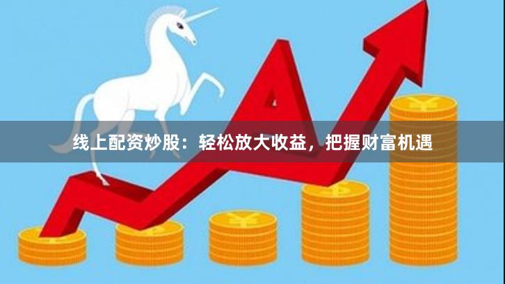 线上配资炒股：轻松放大收益，把握财富机遇