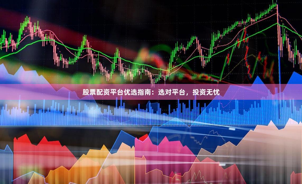 股票配资平台优选指南：选对平台，投资无忧