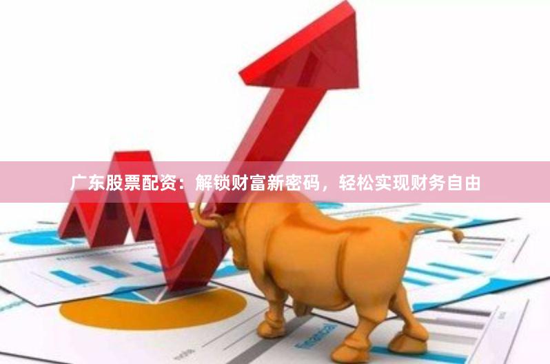 广东股票配资：解锁财富新密码，轻松实现财务自由