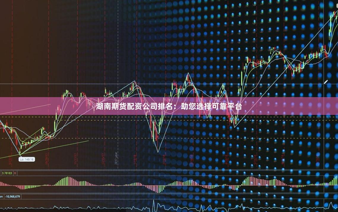 湖南期货配资公司排名：助您选择可靠平台