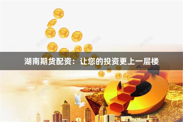 湖南期货配资：让您的投资更上一层楼
