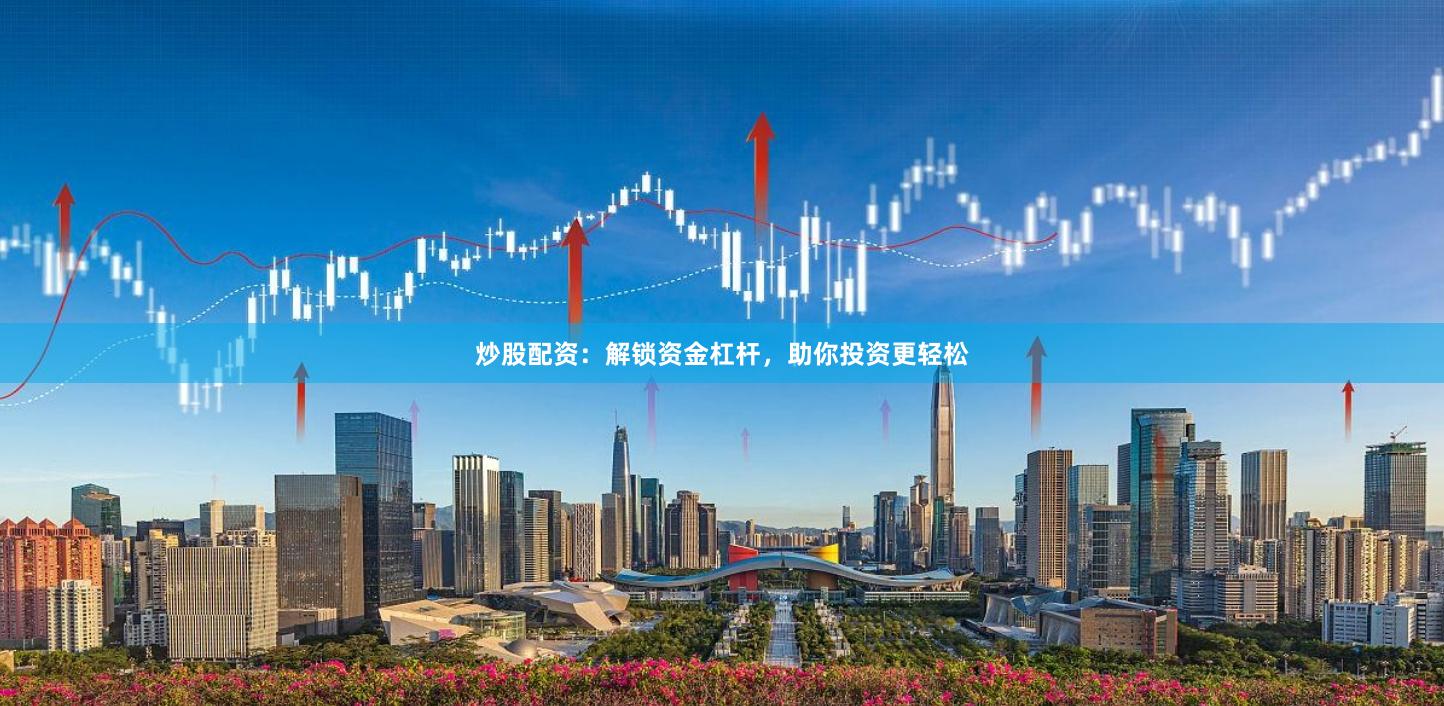 炒股配资：解锁资金杠杆，助你投资更轻松