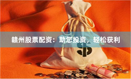 赣州股票配资：助您投资，轻松获利