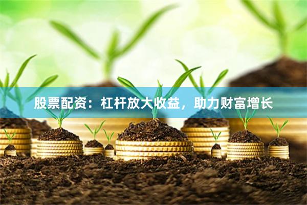 股票配资：杠杆放大收益，助力财富增长