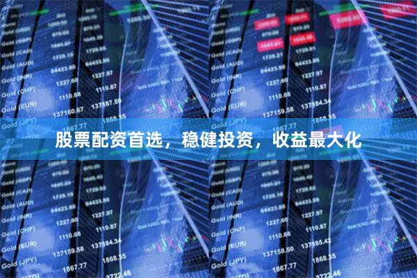 股票配资首选，稳健投资，收益最大化