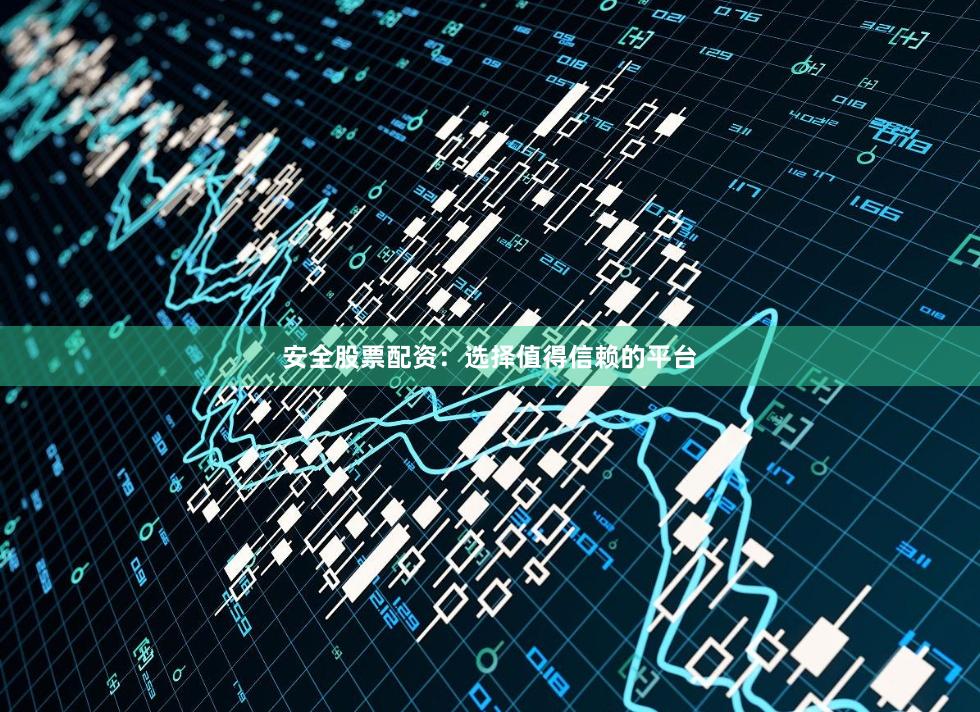 安全股票配资：选择值得信赖的平台