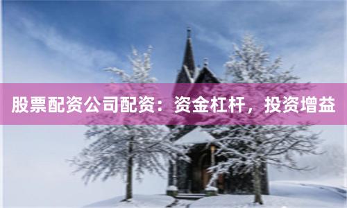 股票配资公司配资：资金杠杆，投资增益