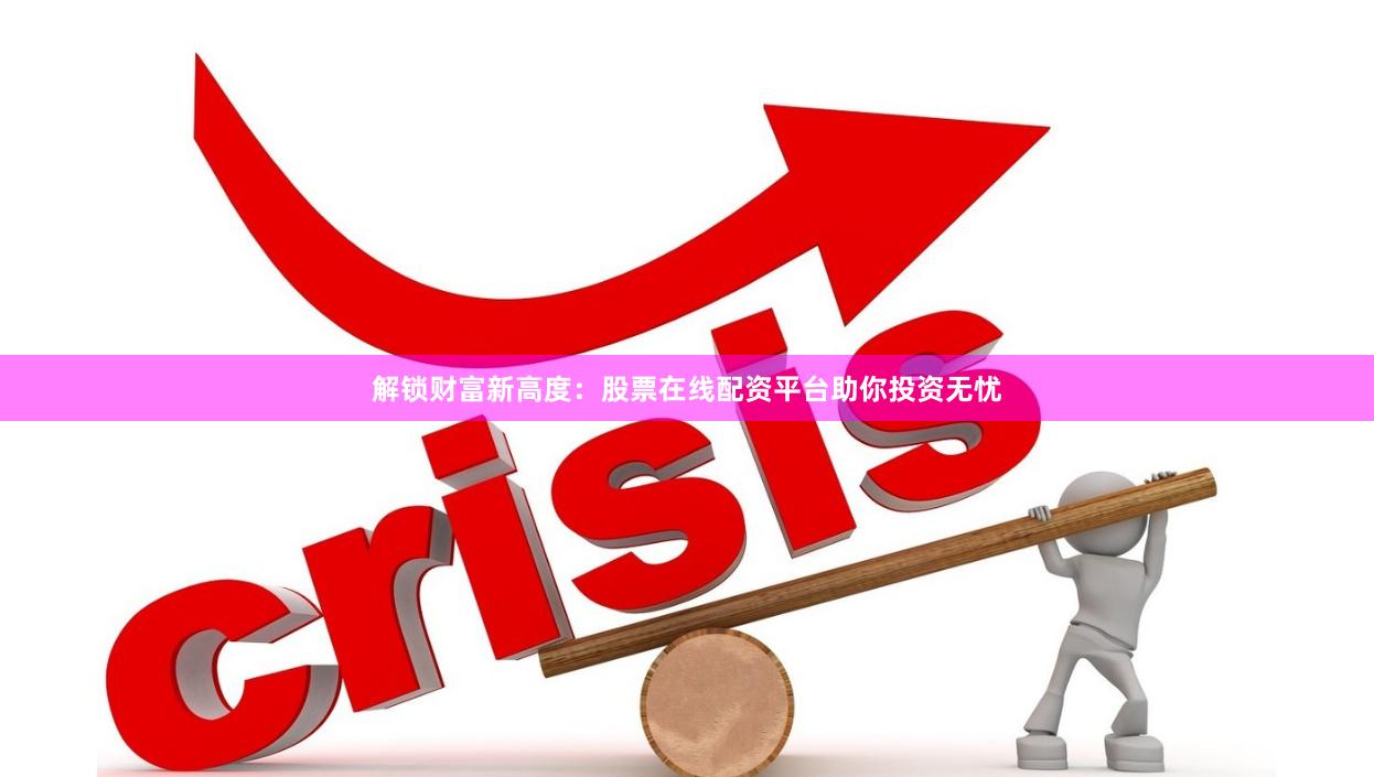 解锁财富新高度：股票在线配资平台助你投资无忧
