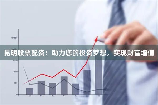 昆明股票配资：助力您的投资梦想，实现财富增值