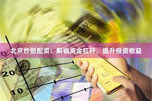 北京炒股配资：解锁资金杠杆，提升投资收益