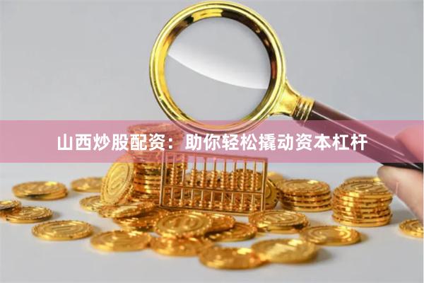 山西炒股配资：助你轻松撬动资本杠杆