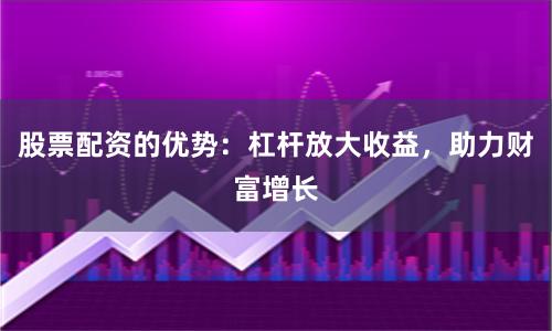 股票配资的优势：杠杆放大收益，助力财富增长