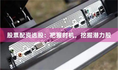 股票配资选股：把握时机，挖掘潜力股
