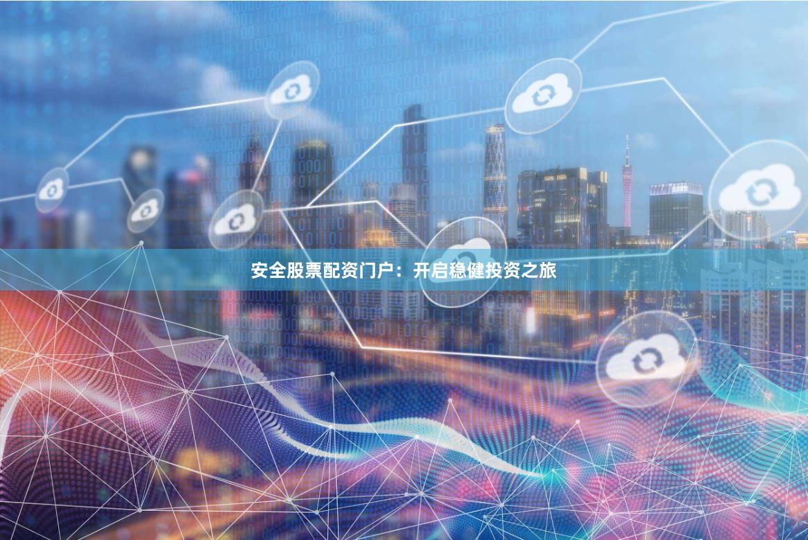 安全股票配资门户：开启稳健投资之旅