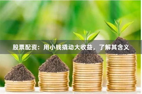 股票配资：用小钱撬动大收益，了解其含义