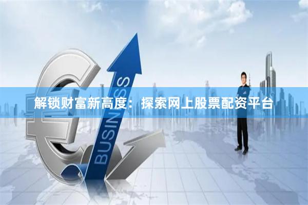 解锁财富新高度：探索网上股票配资平台