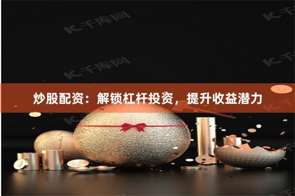 炒股配资：解锁杠杆投资，提升收益潜力