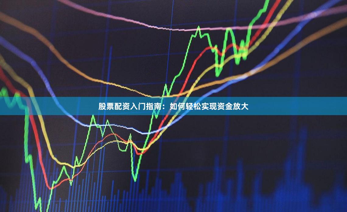 股票配资入门指南：如何轻松实现资金放大