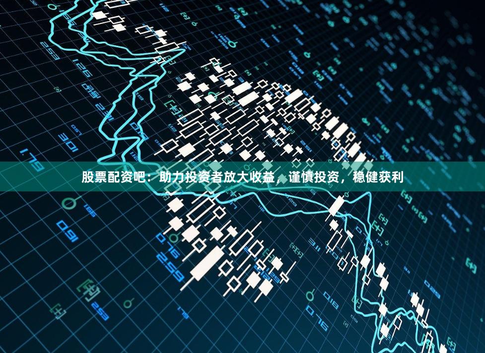 股票配资吧：助力投资者放大收益，谨慎投资，稳健获利