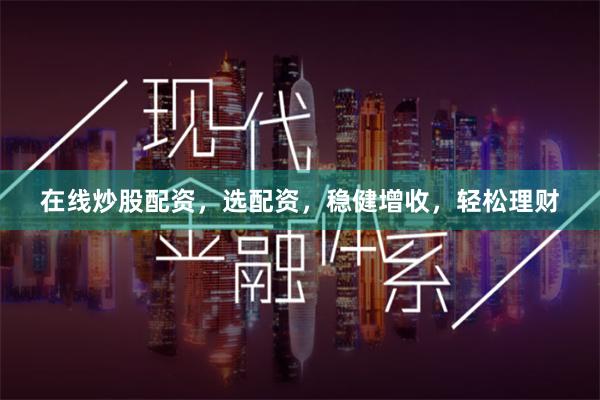 在线炒股配资，选配资，稳健增收，轻松理财