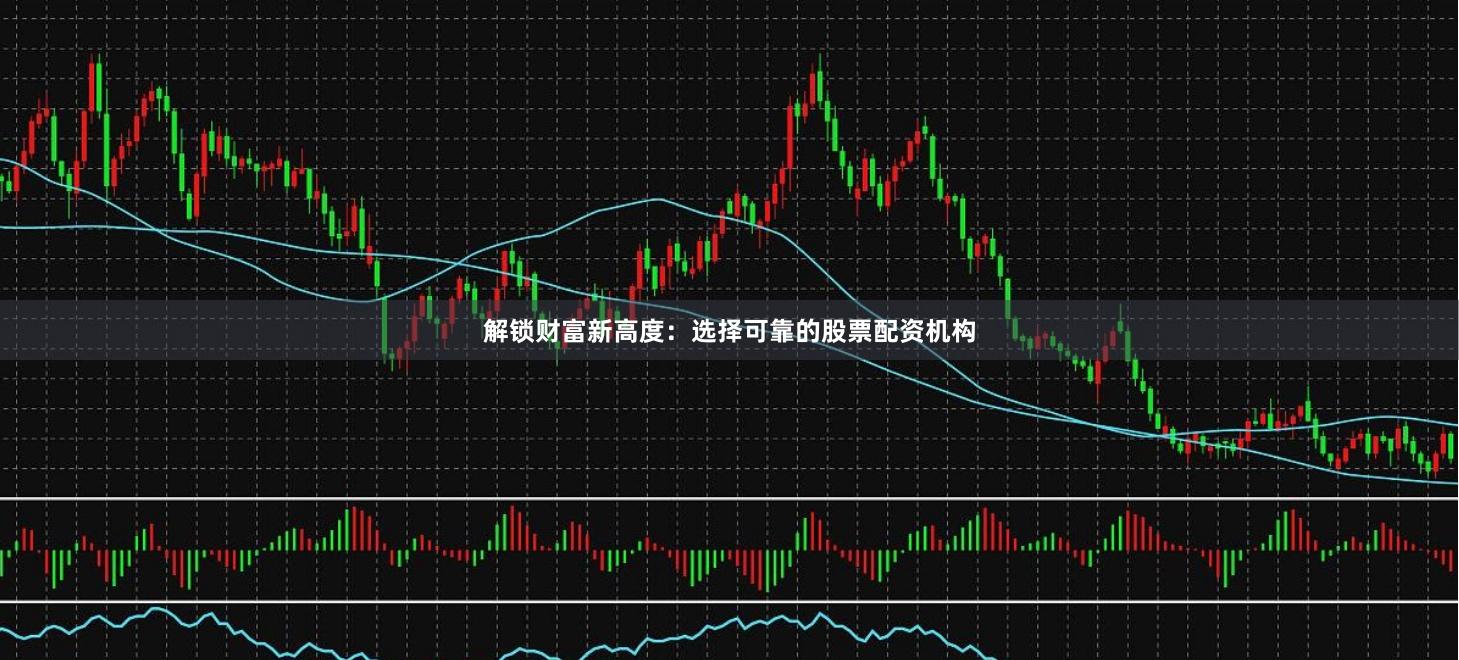 解锁财富新高度：选择可靠的股票配资机构