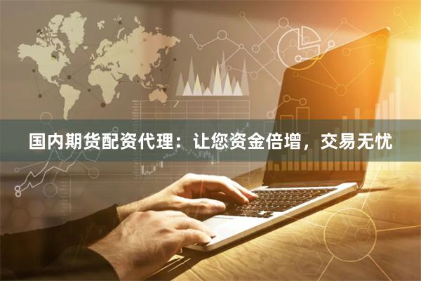 国内期货配资代理：让您资金倍增，交易无忧