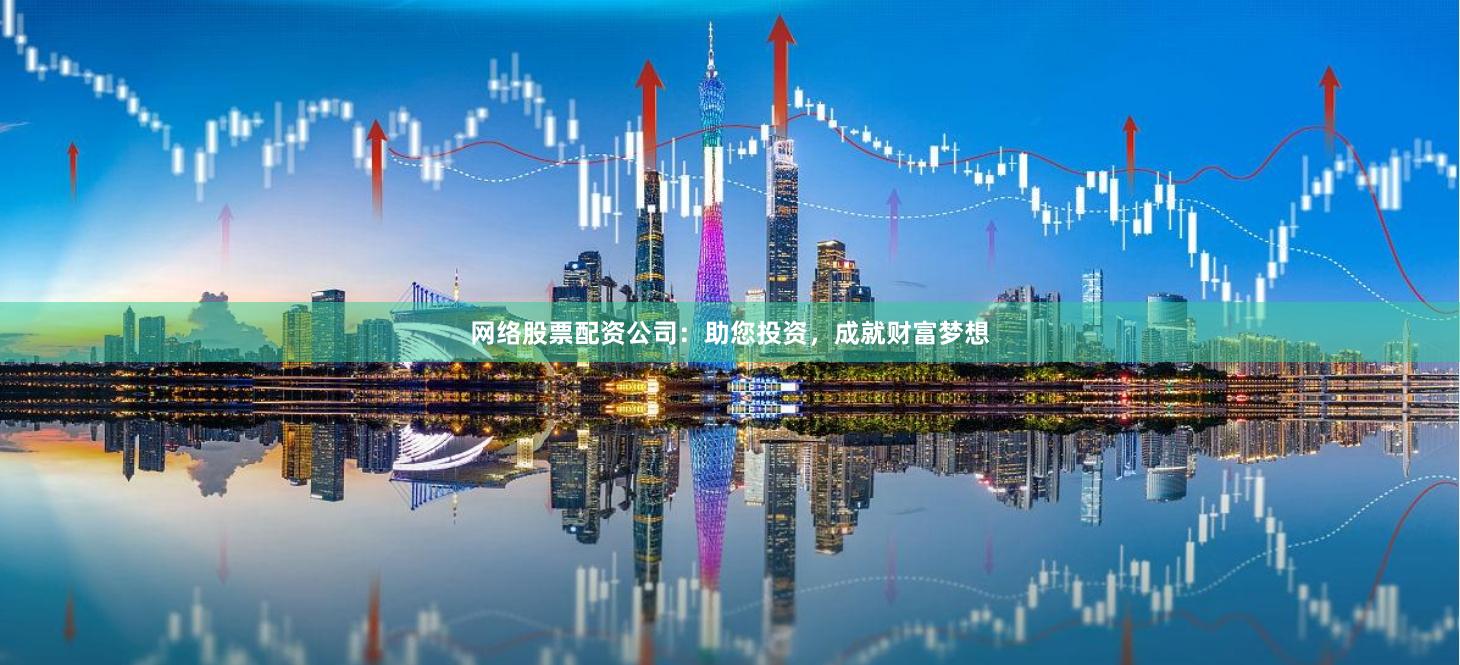 网络股票配资公司:助您投资,成就财富梦想