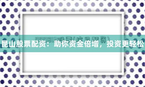 昆山股票配资:助你资金倍增,投资更轻松
