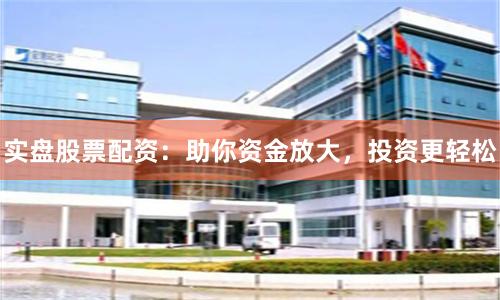 实盘股票配资：助你资金放大，投资更轻松