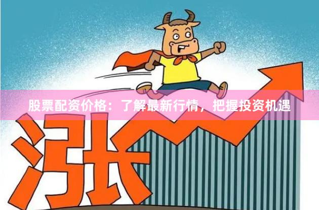 股票配资价格:了解最新行情,把握投资机遇